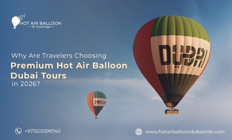 Why Are Travelers Choosing Premium Hot Air Balloon Dubai Tours in 2026?